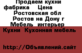 Продаем кухни, фабрика. › Цена ­ 17 000 - Ростовская обл., Ростов-на-Дону г. Мебель, интерьер » Кухни. Кухонная мебель   